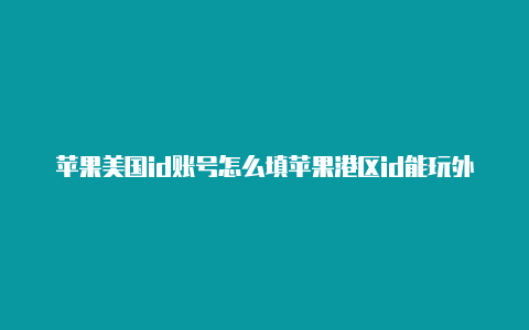 苹果美国id账号怎么填苹果港区id能玩外区游戏吗