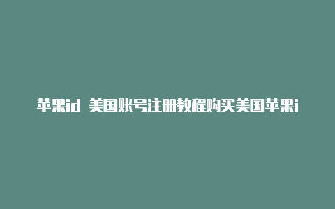 苹果id 美国账号注册教程购买美国苹果id