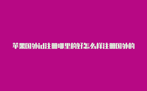 苹果国外id注册哪里的好怎么样注册国外的苹果id