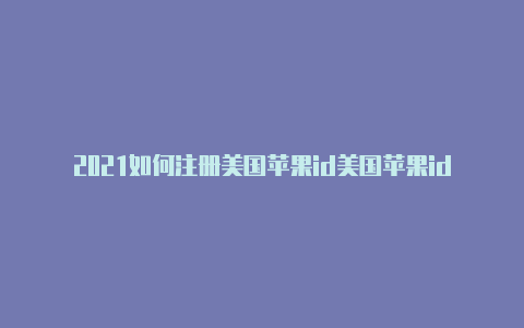 2021如何注册美国苹果id美国苹果id登不上