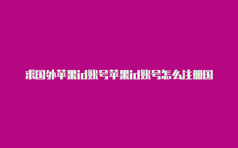 求国外苹果id账号苹果id账号怎么注册国外id账号