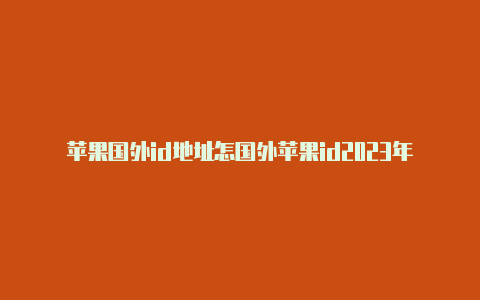 苹果国外id地址怎国外苹果id2023年12月22日么填