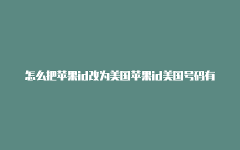 怎么把苹果id改为美国苹果id美国号码有效期安全码