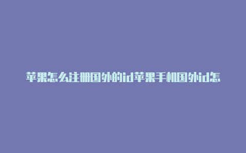 苹果怎么注册国外的id苹果手机国外id怎么下载国内软件