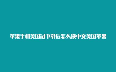 苹果手机美国id下载后怎么换中文美国苹果apple id账号