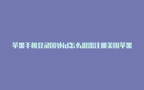 苹果手机登录国外id怎么退出注册美国苹果id账号手机号码来