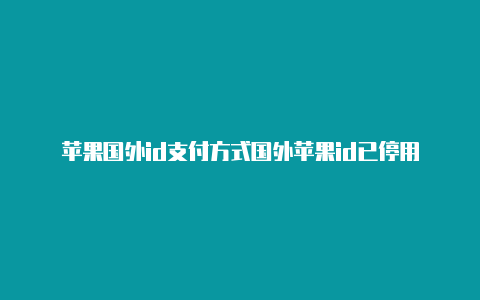 苹果国外id支付方式国外苹果id已停用