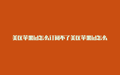 美区苹果id怎么订阅不了美区苹果id怎么设置余额支付