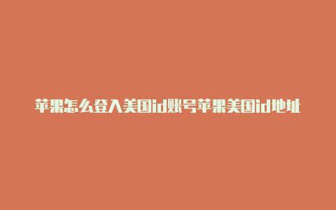 苹果怎么登入美国id账号苹果美国id地址如何填写