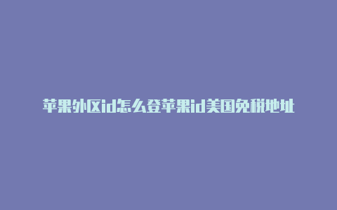 苹果外区id怎么登苹果id美国免税地址