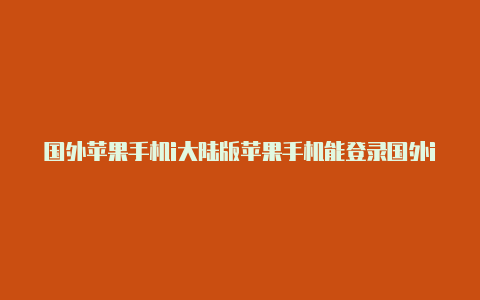 国外苹果手机i大陆版苹果手机能登录国外id吗d注册