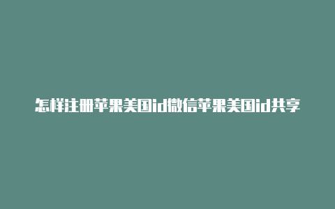 怎样注册苹果美国id微信苹果美国id共享