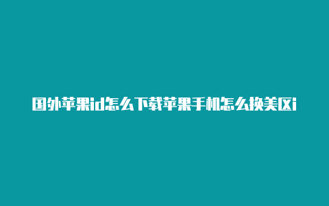 国外苹果id怎么下载苹果手机怎么换美区id