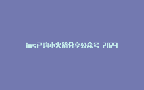 ios已购小火箭分享公众号 2023