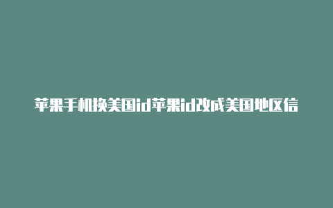 苹果手机换美国id苹果id改成美国地区信息怎么填写注意什么