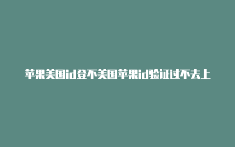 苹果美国id登不美国苹果id验证过不去上去