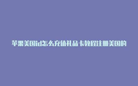 苹果美国id怎么充值礼品卡教程注册美国的苹果id地址个电话怎么填写