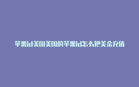 苹果id美国美国的苹果id怎么把美金充值进去地址模板