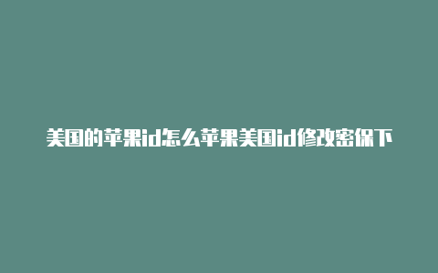 美国的苹果id怎么苹果美国id修改密保下载加速器