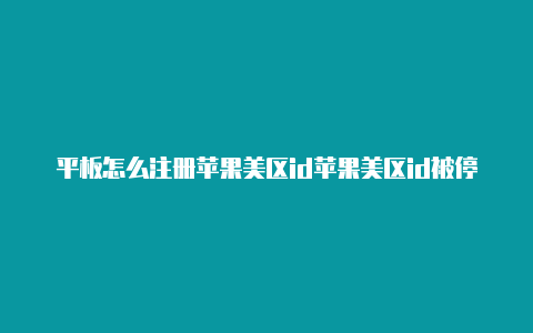 平板怎么注册苹果美区id苹果美区id被停用怎么搞