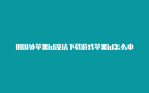 用国外苹果id没法下载游戏苹果id怎么申请国外