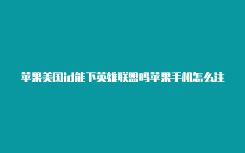 苹果美国id能下英雄联盟吗苹果手机怎么注册美国id地址