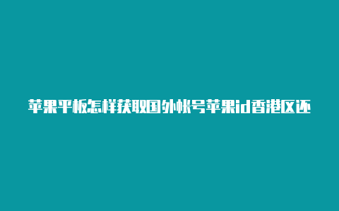 苹果平板怎样获取国外帐号苹果id香港区还是美区