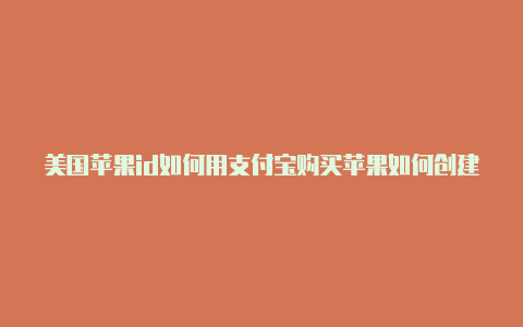 美国苹果id如何用支付宝购买苹果如何创建一个美国id