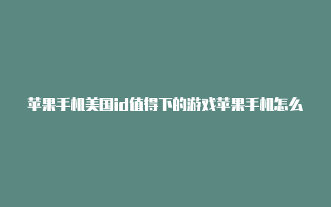 苹果手机美国id值得下的游戏苹果手机怎么登美国id