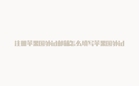 注册苹果国外id邮箱怎么填写苹果国外id付款方式怎么填