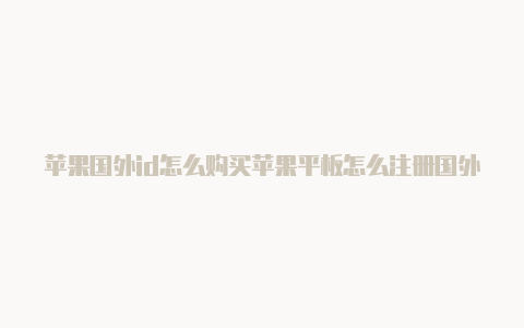 苹果国外id怎么购买苹果平板怎么注册国外id游戏