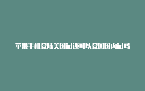 苹果手机登陆美国id还可以登回国内id吗苹果美国id信用卡怎么填