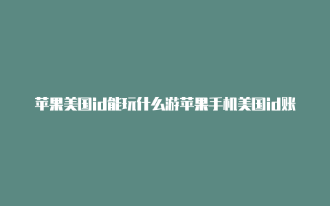 苹果美国id能玩什么游苹果手机美国id账号有什么游戏戏