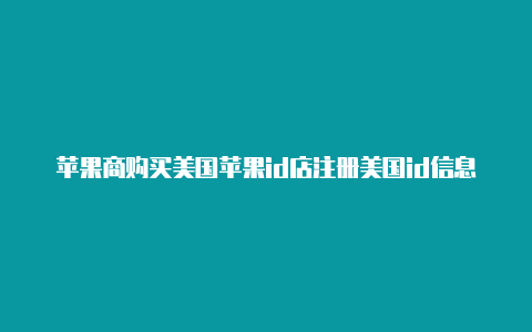 苹果商购买美国苹果id店注册美国id信息