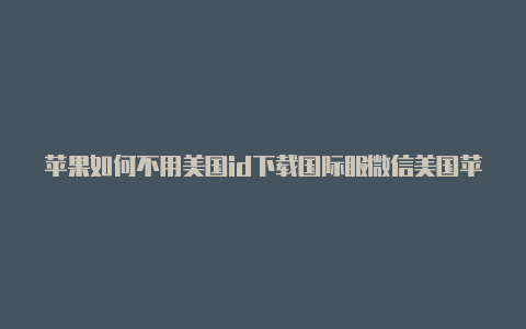 苹果如何不用美国id下载国际服微信美国苹果id出售