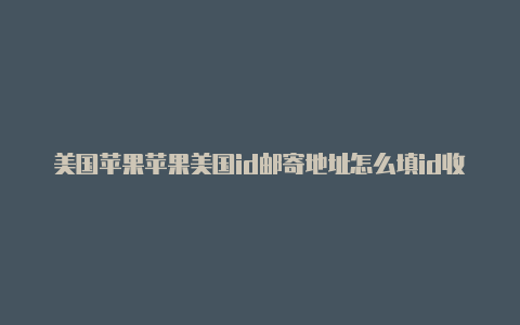 美国苹果苹果美国id邮寄地址怎么填id收货地址怎么改