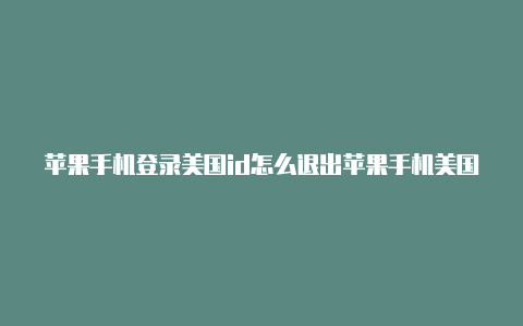 苹果手机登录美国id怎么退出苹果手机美国id密码忘了怎么办