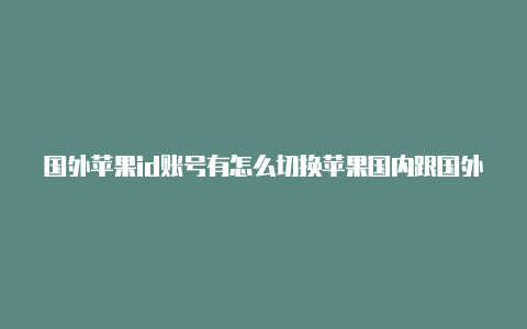 国外苹果id账号有怎么切换苹果国内跟国外id什么坏处