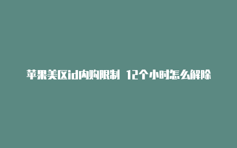 苹果美区id内购限制 12个小时怎么解除淘宝苹果id美国