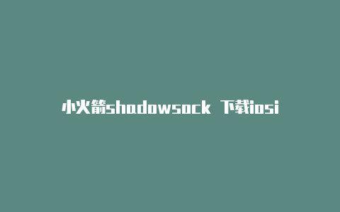 小火箭shadowsock 下载iosios小火箭用不了了