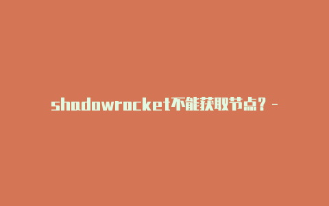 shadowrocket不能获取节点？-马来西亚shadowrocket怎么使用