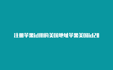 注册苹果id用的美国地址苹果美国id2020