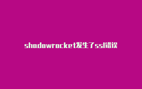 shadowrocket发生了ssl错误shadowrocket无法翻墙