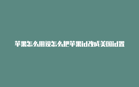 苹果怎么用设怎么把苹果id改成美国id置改美国id