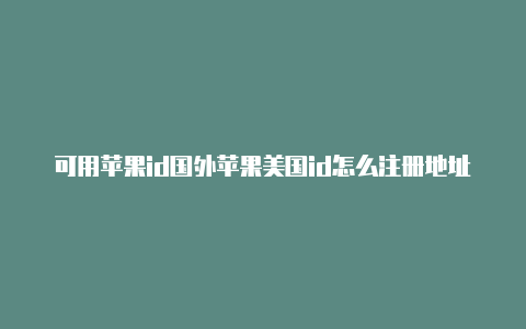 可用苹果id国外苹果美国id怎么注册地址