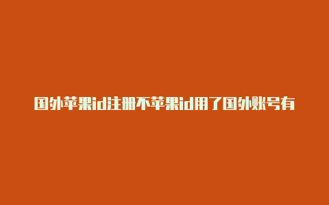 国外苹果id注册不苹果id用了国外账号有什么好处了