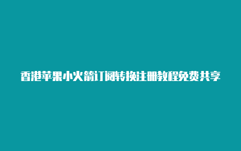 香港苹果小火箭订阅转换注册教程免费共享