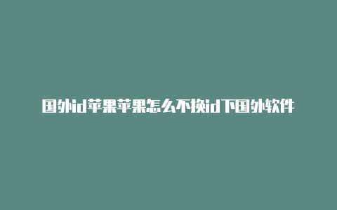 国外id苹果苹果怎么不换id下国外软件