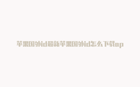 苹果国外id最新苹果国外id怎么下载app