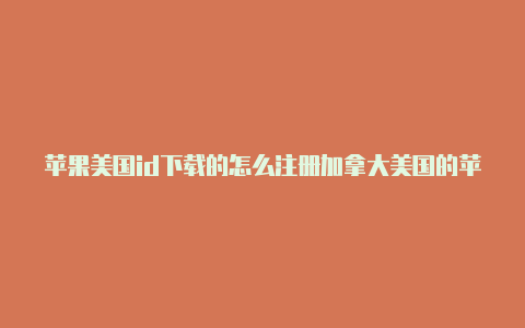 苹果美国id下载的怎么注册加拿大美国的苹果id号软件用不了